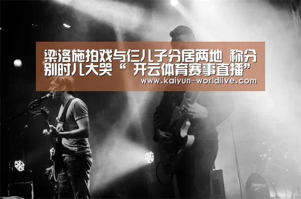 梁洛施拍戏与仨儿子分居两地 称分别时儿大哭“ 开云体育赛事直播”(图2) 开云体育赛事直播
