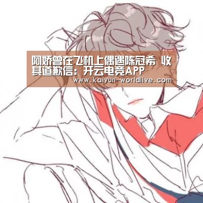 阿娇曾在飞机上偶遇陈冠希 收其道歉信:开云电竞APP(图1) 开云在线娱乐