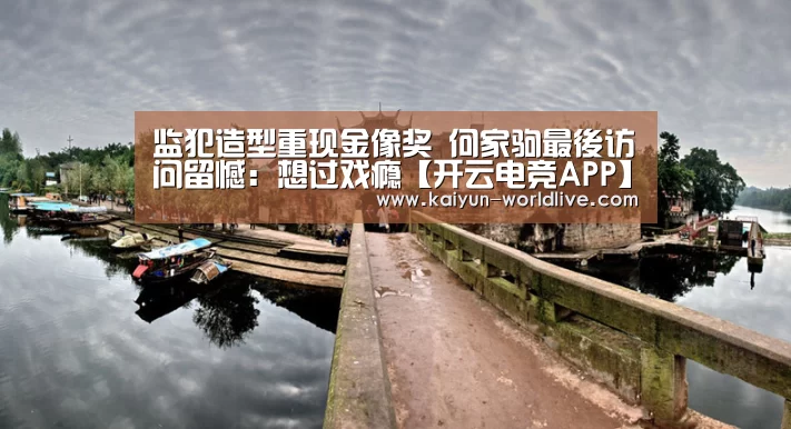 监犯造型重现金像奖 何家驹最後访问留憾:想过戏瘾【开云电竞APP】(图3) 开云在线娱乐