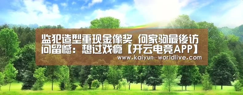 监犯造型重现金像奖 何家驹最後访问留憾:想过戏瘾【开云电竞APP】(图1) 开云体育赛事直播