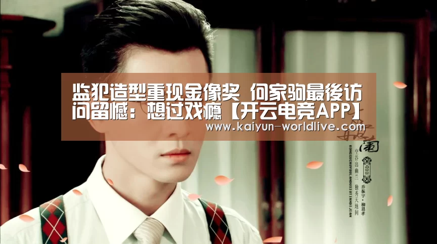 监犯造型重现金像奖 何家驹最後访问留憾:想过戏瘾【开云电竞APP】(图4) 开云APP下载