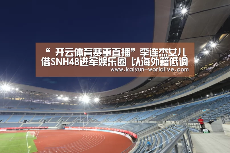“ 开云体育赛事直播”李连杰女儿借SNH48进军娱乐圈 以海外籍低调报名(图3) 开云在线娱乐