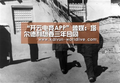 “开云电竞APP”鲁媒:塔尔德利想要三年合同(图4) 开云在线娱乐