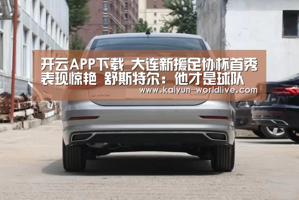 开云APP下载_大连新援足协杯首秀表现惊艳 舒斯特尔:他才是球队最急需的强援(图2) 开云APP下载